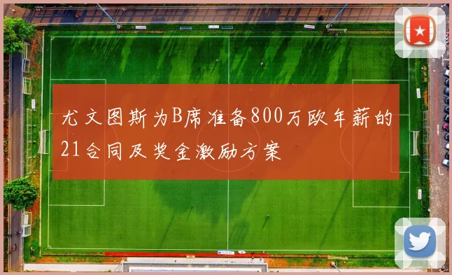 尤文图斯为B席准备800万欧年薪的21合同及奖金激励方案