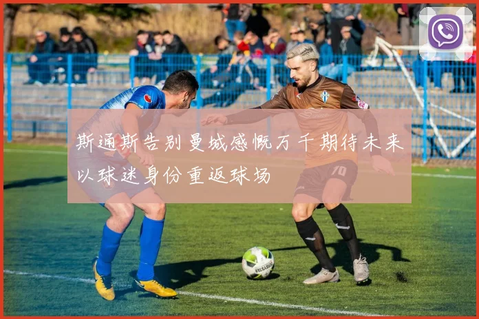 斯通斯告别曼城感慨万千期待未来以球迷身份重返球场