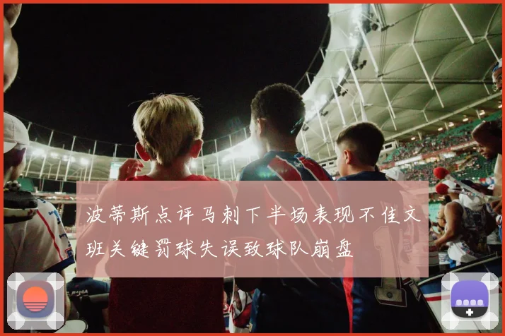 波蒂斯点评马刺下半场表现不佳文班关键罚球失误致球队崩盘