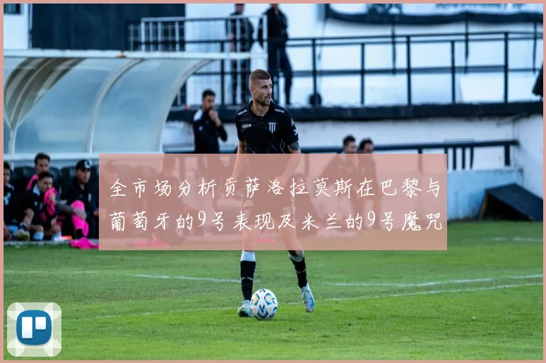 全市场分析贡萨洛拉莫斯在巴黎与葡萄牙的9号表现及米兰的9号魔咒影响