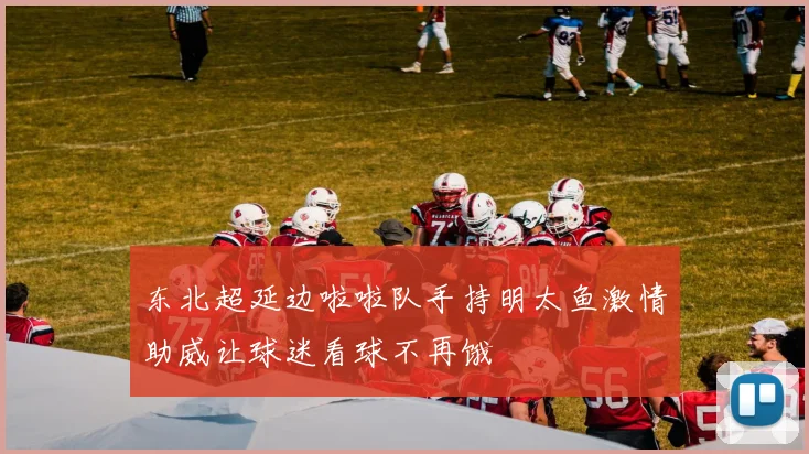 东北超延边啦啦队手持明太鱼激情助威让球迷看球不再饿