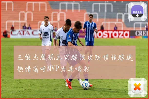 王俊杰展现扎实球技攻防俱佳球迷热情高呼MVP为其喝彩