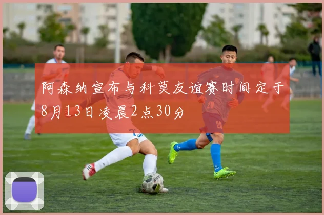 阿森纳宣布与科莫友谊赛时间定于8月13日凌晨2点30分