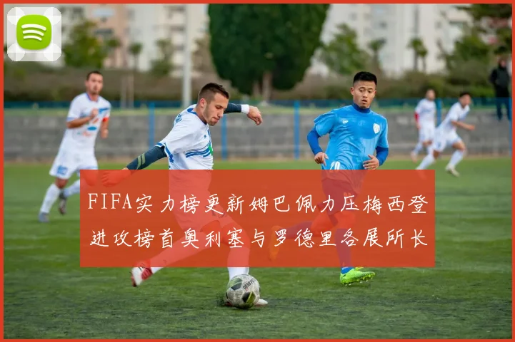 FIFA实力榜更新姆巴佩力压梅西登进攻榜首奥利塞与罗德里各展所长