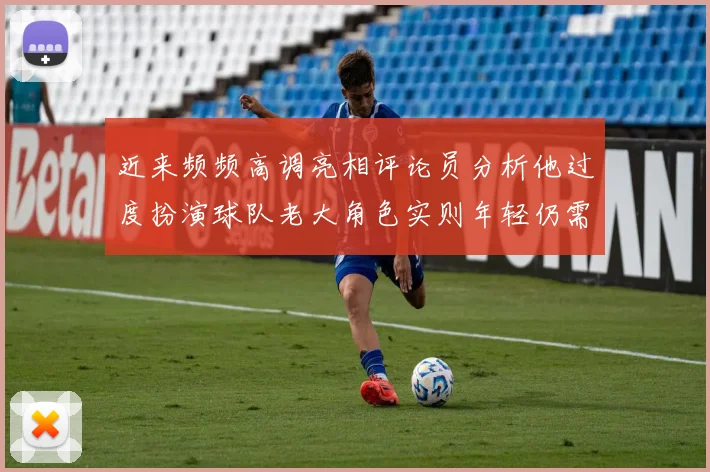 近来频频高调亮相评论员分析他过度扮演球队老大角色实则年轻仍需成长