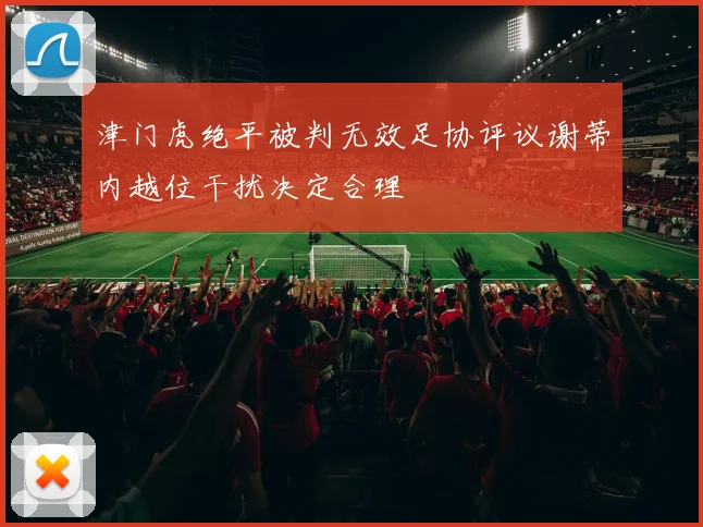 津门虎绝平被判无效足协评议谢蒂内越位干扰决定合理