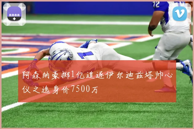 阿森纳豪掷1亿追逐伊尔迪兹塔帅心仪之选身价7500万