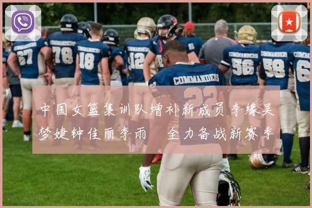 中国女篮集训队增补新成员李缘吴梦婕钟佳丽李雨汧全力备战新赛季
