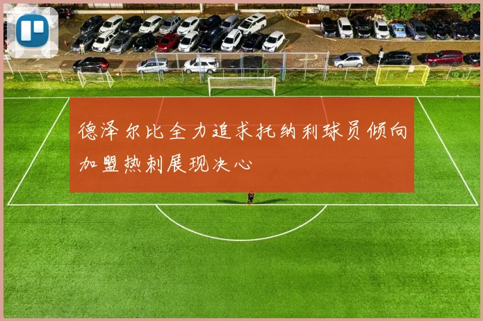 德泽尔比全力追求托纳利球员倾向加盟热刺展现决心