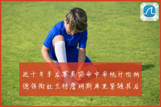 近十年季后赛真实命中率统计伦纳德领衔杜兰特詹姆斯库里紧随其后