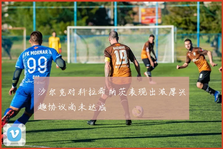 沙尔克对科拉希纳茨表现出浓厚兴趣协议尚未达成