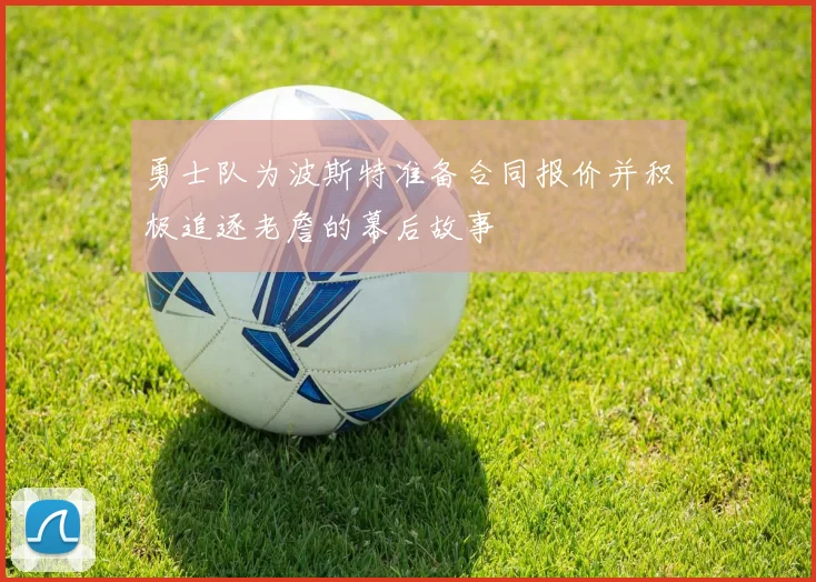 勇士队为波斯特准备合同报价并积极追逐老詹的幕后故事
