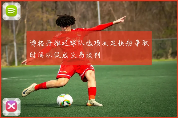 博格丹推迟球队选项决定快船争取时间以促成交易谈判