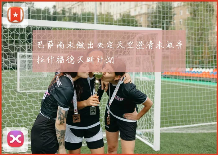 巴萨尚未做出决定天空澄清未放弃拉什福德买断计划