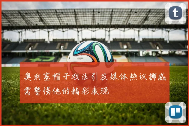 奥利塞帽子戏法引发媒体热议挪威需警惕他的精彩表现