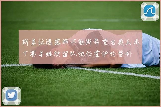 斯基拉透露那不勒斯希望吉奥瓦尼下赛季继续留队担任霍伊伦替补