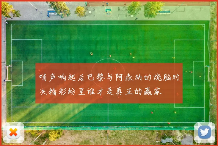 哨声响起后巴黎与阿森纳的烧脑对决精彩纷呈谁才是真正的赢家