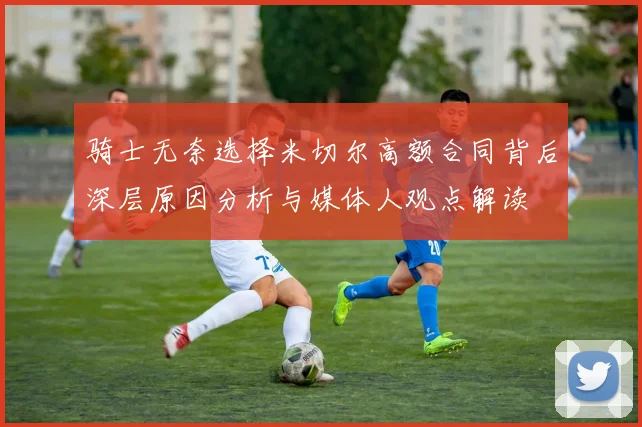 骑士无奈选择米切尔高额合同背后深层原因分析与媒体人观点解读