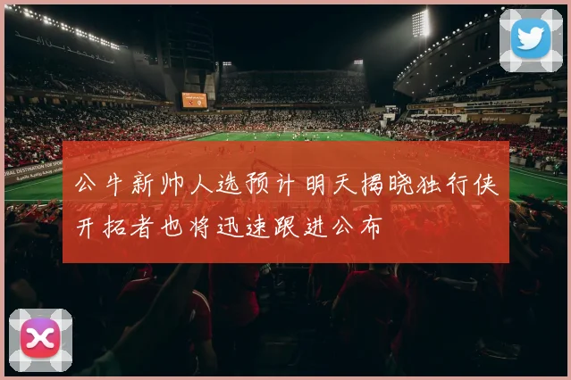 公牛新帅人选预计明天揭晓独行侠开拓者也将迅速跟进公布