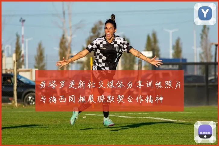 劳塔罗更新社交媒体分享训练照片与梅西同框展现默契合作精神