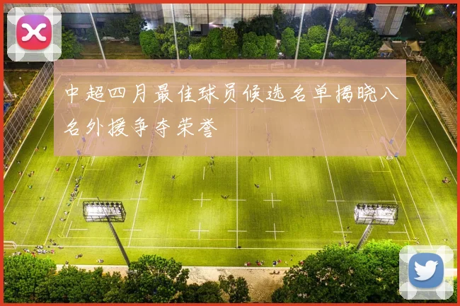 中超四月最佳球员候选名单揭晓八名外援争夺荣誉