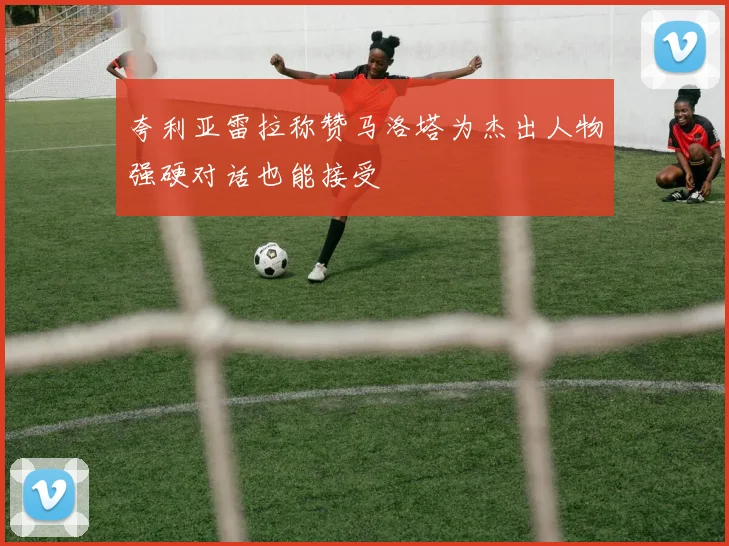 夸利亚雷拉称赞马洛塔为杰出人物强硬对话也能接受