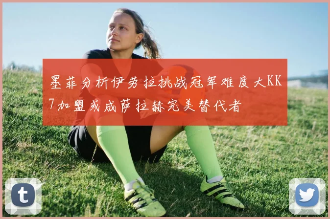 墨菲分析伊劳拉挑战冠军难度大KK7加盟或成萨拉赫完美替代者