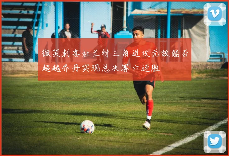 微笑刺客杜兰特三角进攻无敌能否超越乔丹实现总决赛六连胜